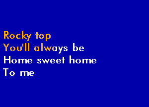 Rocky 10p

You'll always be

Home sweet home
To me