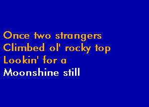 Once two strangers

Climbed ol' rocky top

Lookin' for a
Moonshine still