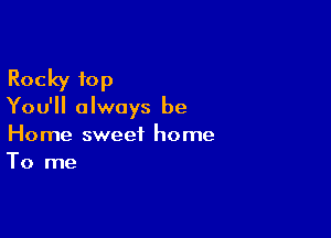 Rocky 10p

You'll always be

Home sweet home
To me