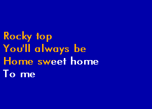Rocky 10p

You'll always be

Home sweet home
To me