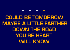 COULD BE TOMORROW
MAYBE A LITTLE FARTHER
DOWN THE ROAD
YOU'RE HEART
WILL KNOW