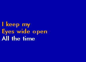 I keep my

Eyes wide open
All the time