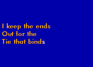 I keep the ends

Out tor the
Tie that binds