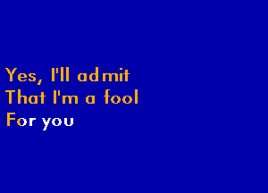 Yes, I'll ad mif

That I'm a fool
For you