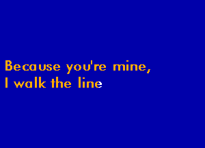 Beca use yo u're mine,

I walk the line