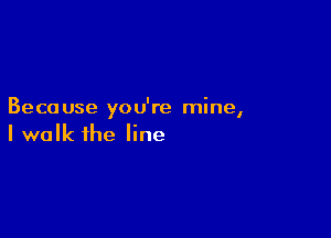 Beca use yo u're mine,

I walk the line