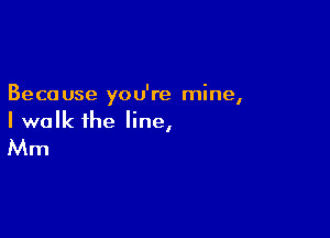Beca use you're mine,

I walk the line,

Mm