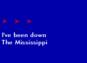 I've been down
The Mississippi