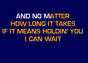 AND NO MATTER
HOW LONG IT TAKES
IF IT MEANS HOLDIN' YOU
I CAN WAIT