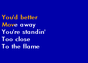 You'd better
Move away

You're standin'

Too close
To the flame