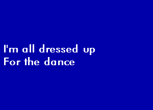 I'm all dressed up

For the dance