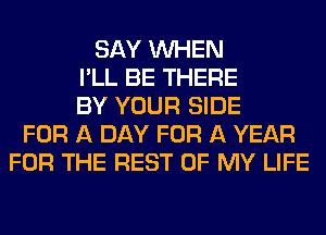 SAY WHEN
I'LL BE THERE
BY YOUR SIDE
FOR A DAY FOR A YEAR
FOR THE REST OF MY LIFE