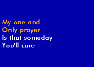 My one and
Only prayer

Is that someday
You'll care