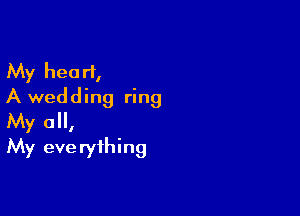 My heart,
A wedding ring

My all,
My eve ryihing