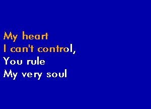 My heart
I ca n'f control,

You rule
My very soul