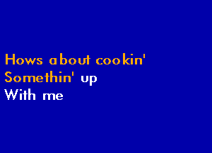Hows about cookin'

Somethin' up

With me