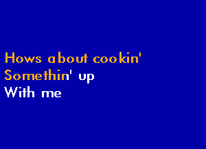 Hows about cookin'

Somethin' up

With me