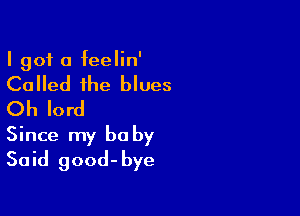 I got a feelin'

Called the blues

Oh lord
Since my baby

Said good-bye