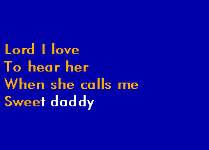 Lord I love
To hear her

When she calls me

Sweet daddy