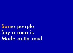 Some people
Say a man is
Made outta mud