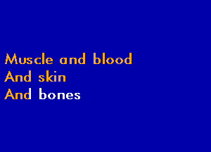 Muscle and blood
And skin

And bones