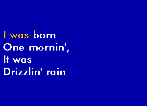 I was born
One mornin',

It was
Drizzlin' rain