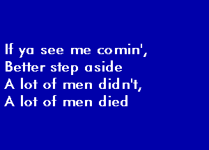 If ya see me comin',
Beifer step aside

A lot of men did n'f,
A lot of men died