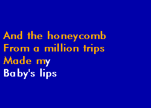 And the honeycomb
From a million trips

Made my
Ba by's lips