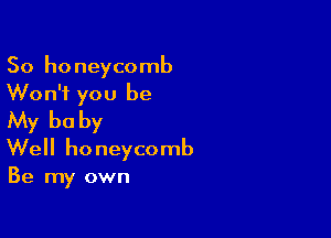 So honeycomb
Won't you be

My be by
Well honeycomb
Be my own