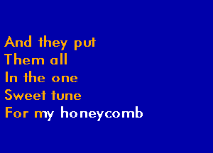 And they put
Them 0

In the one
Sweet tune

For my ho neycomb