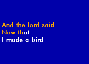 And the lord said

Now that
I made a bird