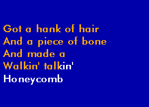 Got a hunk of hair

And a piece of bone

And made a
Walkin' talkin'

Honeycomb