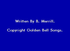 Written By B. Merrill.

Copyright Golden Bell Songs.