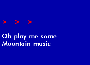 Oh play me some
Mountain music