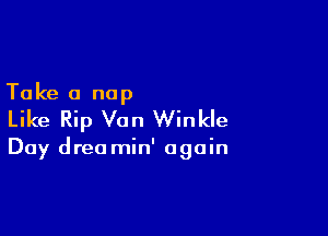 Take a nap

Like Rip Van Winkle

Day drea min' again