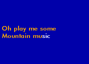 Oh play me some

Mountain music