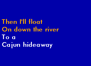 Then I'll Hoof

On down the river

To 0
Cajun hideaway