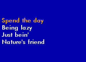 Spend the day
Being lazy

Just bein'
Nature's friend