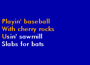 Playin' baseball
With cherry rocks

Usin' sawmill

Sla bs for bats