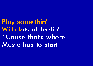 Play somethin'
With lots of feelin'

CaUse that's where
Music has to start