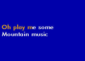 Oh play me some

Mountain music