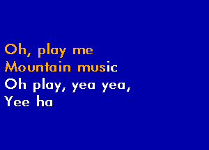 Oh, play me

Mountain music

Oh play, yea yea,
Yee ha