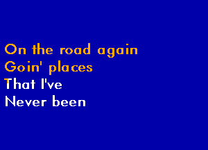 On the road again
Goin' places

That I've

Never been