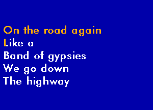 On the road again
Like a

Band of gypsies
We go down

The highway