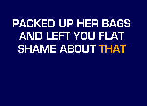 PACKED UP HER BAGS
AND LEFT YOU FLAT
SHAME ABOUT THAT