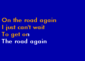 On the road again
I just ca n'i waif

To get on
The road again