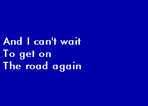 And I can't waif

To get on
The road again