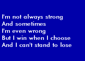 I'm not always strong
And sometimes

I'm even wrong
But I win when I choose
And I can't stand to lose
