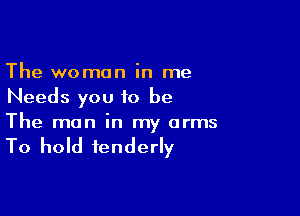 The woman in me
Needs you to be

The man in my arms

To hold tenderly