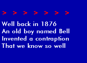 Well back in 1876
An old boy named Bell

Invented a contraption
That we know so well